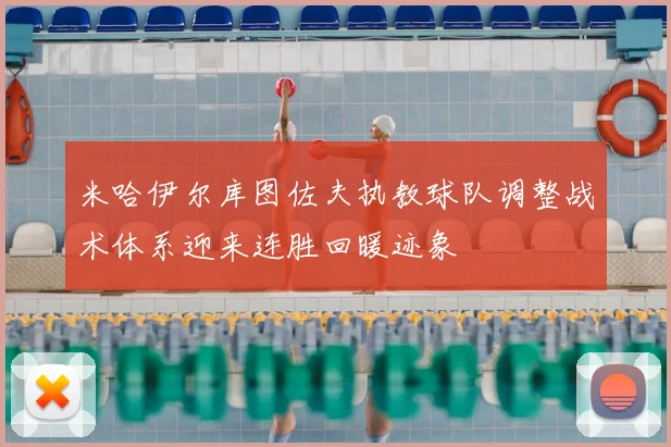 米哈伊尔库图佐夫执教球队调整战术体系迎来连胜回暖迹象
