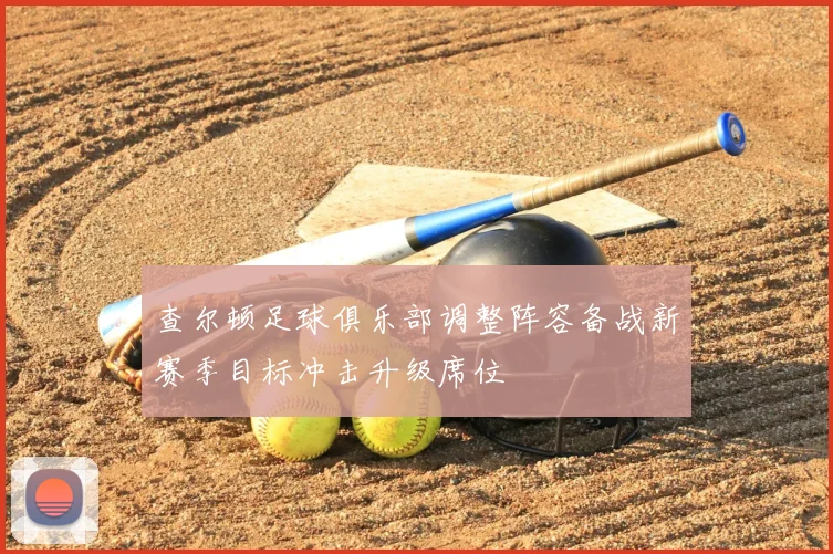 查尔顿足球俱乐部调整阵容备战新赛季目标冲击升级席位