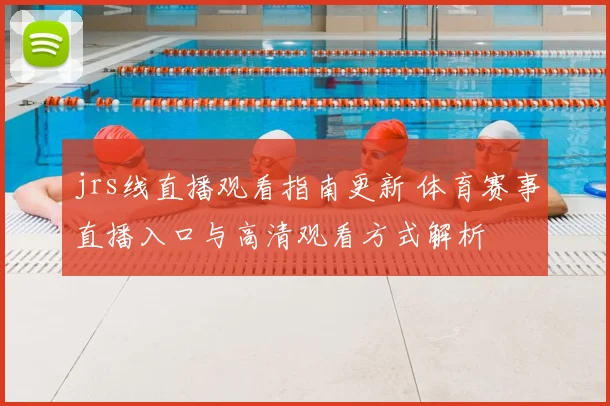 jrs线直播观看指南更新 体育赛事直播入口与高清观看方式解析