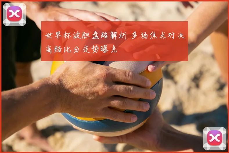 世界杯波胆盘路解析 多场焦点对决高赔比分走势曝光