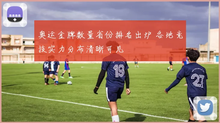 奥运金牌数量省份排名出炉 各地竞技实力分布清晰可见