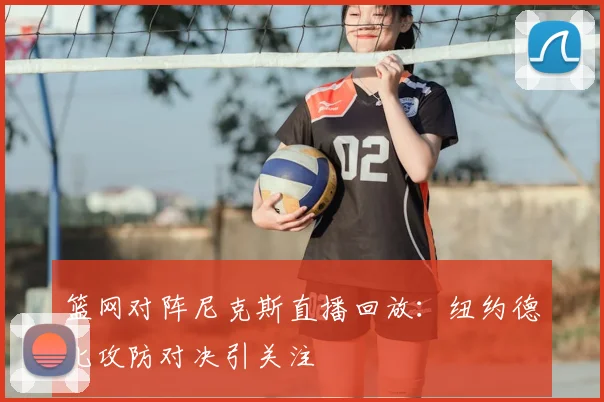 篮网对阵尼克斯直播回放:纽约德比攻防对决引关注