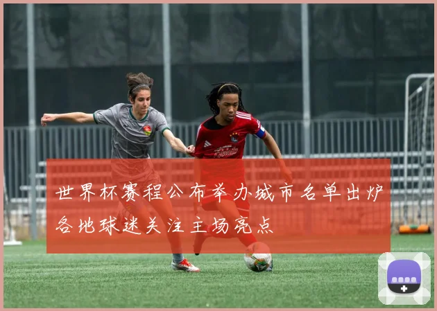 世界杯赛程公布举办城市名单出炉各地球迷关注主场亮点