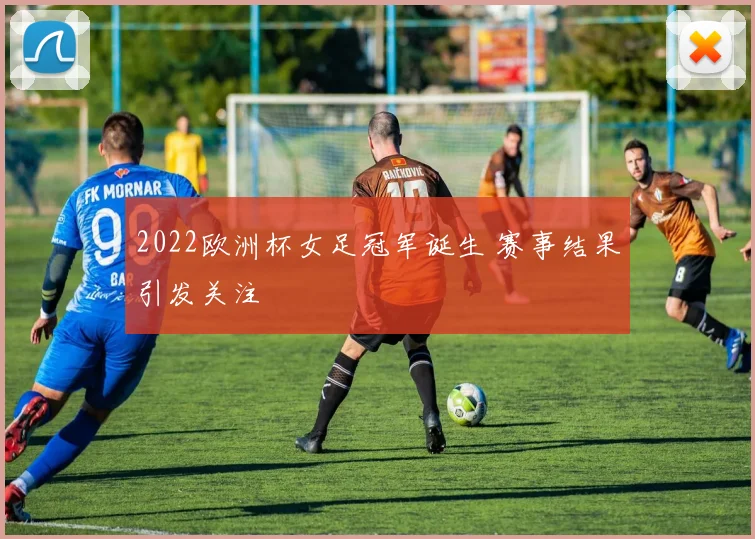 2022欧洲杯女足冠军诞生 赛事结果引发关注