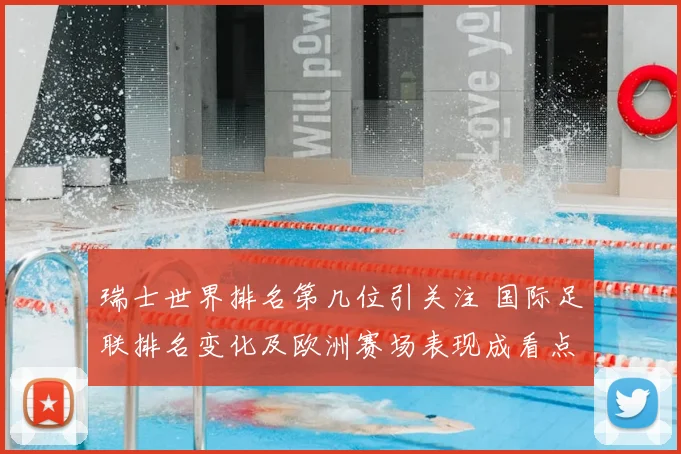 瑞士世界排名第几位引关注 国际足联排名变化及欧洲赛场表现成看点