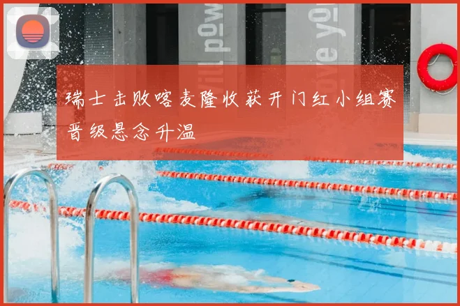 瑞士击败喀麦隆收获开门红小组赛晋级悬念升温