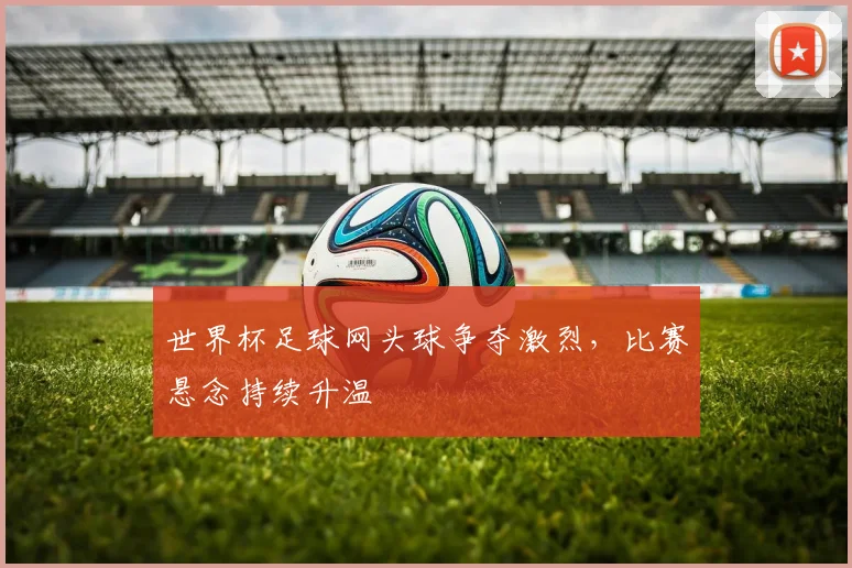 世界杯足球网头球争夺激烈，比赛悬念持续升温