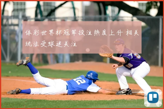 体彩世界杯冠军投注热度上升 相关玩法受球迷关注