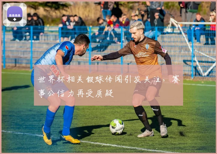 世界杯相关假球传闻引发关注,赛事公信力再受质疑