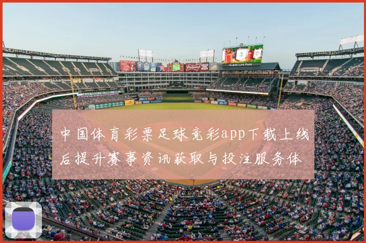 中国体育彩票足球竞彩app下载上线后提升赛事资讯获取与投注服务体验
