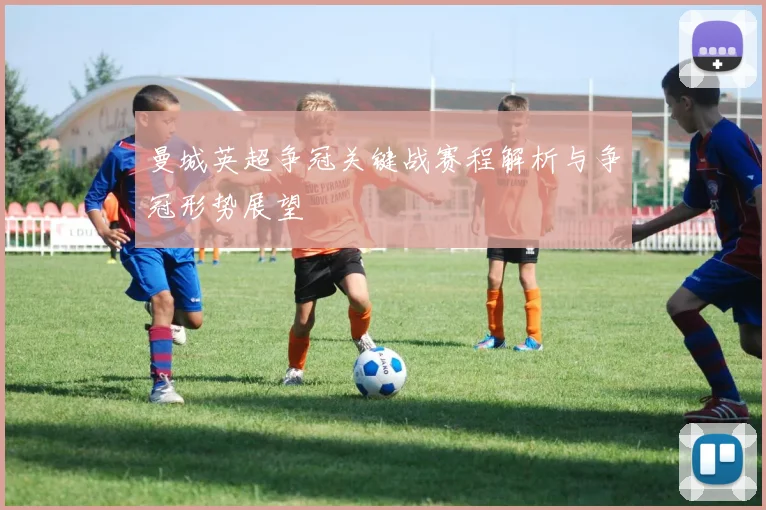 曼城英超争冠关键战赛程解析与争冠形势展望