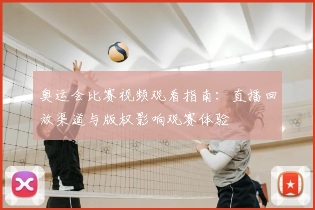 奥运会比赛视频观看指南：直播回放渠道与版权影响观赛体验