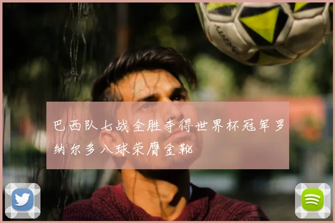 巴西队七战全胜夺得世界杯冠军罗纳尔多八球荣膺金靴