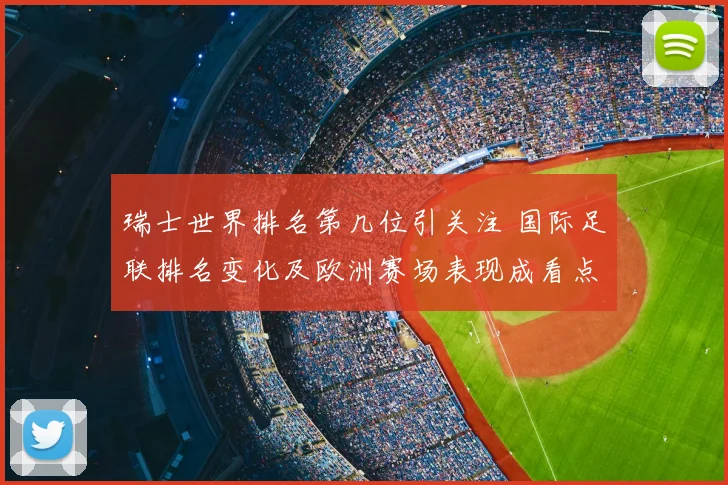 瑞士世界排名第几位引关注 国际足联排名变化及欧洲赛场表现成看点