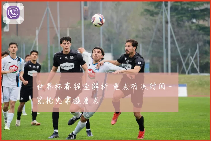 世界杯赛程全解析 重点对决时间一览抢先掌握看点