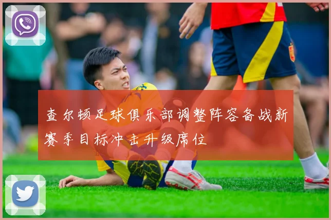 查尔顿足球俱乐部调整阵容备战新赛季目标冲击升级席位