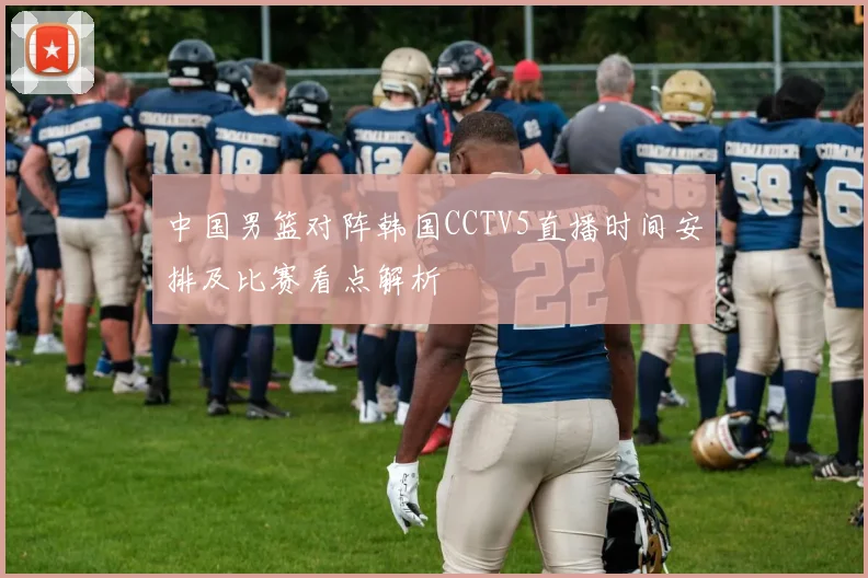 中国男篮对阵韩国CCTV5直播时间安排及比赛看点解析