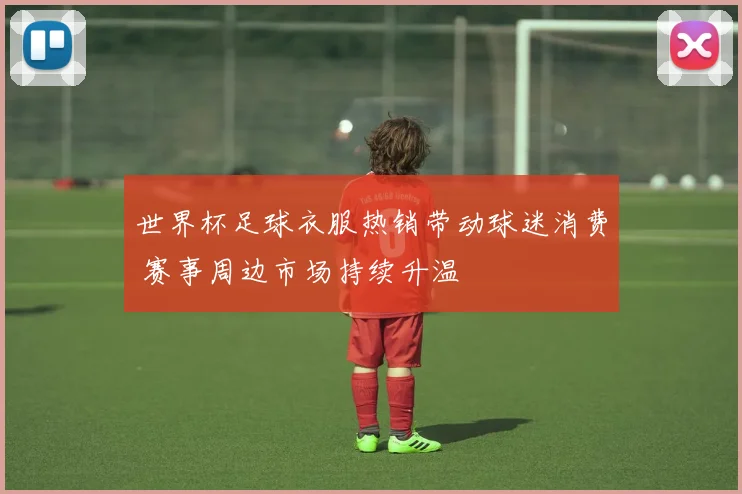 世界杯足球衣服热销带动球迷消费 赛事周边市场持续升温