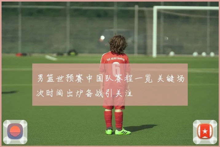 男篮世预赛中国队赛程一览 关键场次时间出炉备战引关注