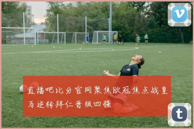 直播吧比分官网聚焦欧冠焦点战皇马逆转拜仁晋级四强