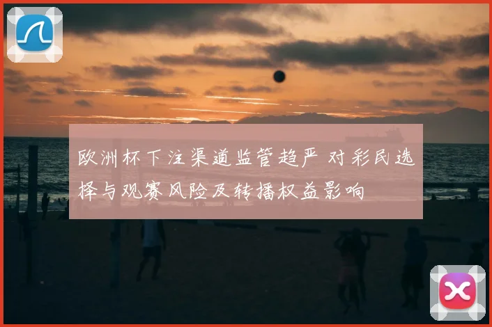 欧洲杯下注渠道监管趋严 对彩民选择与观赛风险及转播权益影响