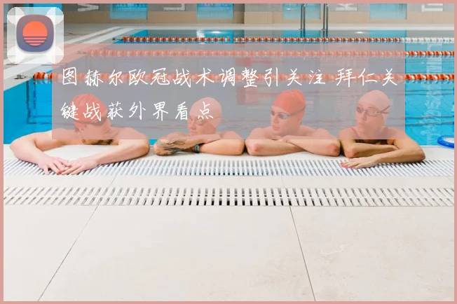 图赫尔欧冠战术调整引关注 拜仁关键战获外界看点