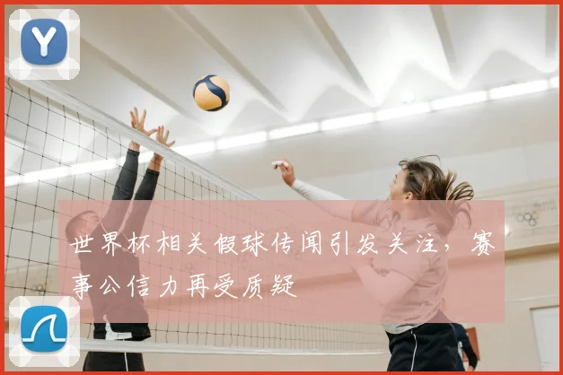 世界杯相关假球传闻引发关注,赛事公信力再受质疑