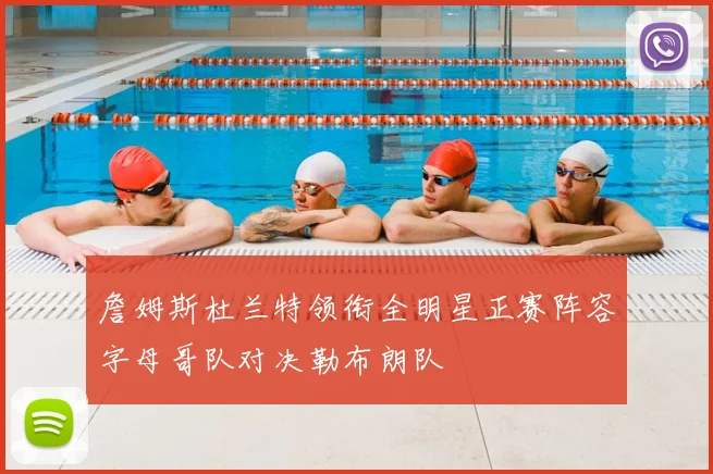 詹姆斯杜兰特领衔全明星正赛阵容字母哥队对决勒布朗队