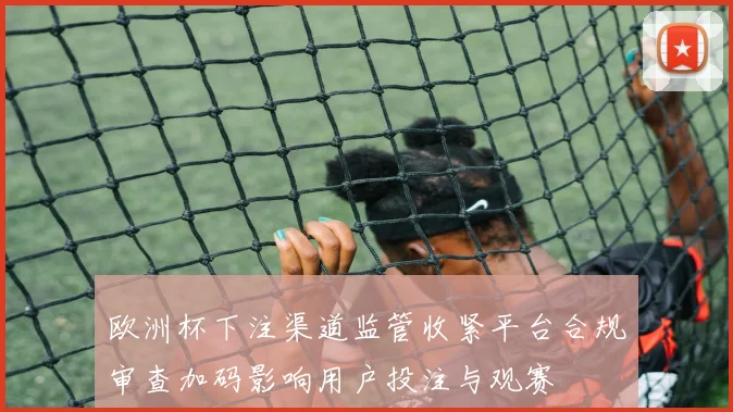 欧洲杯下注渠道监管收紧平台合规审查加码影响用户投注与观赛