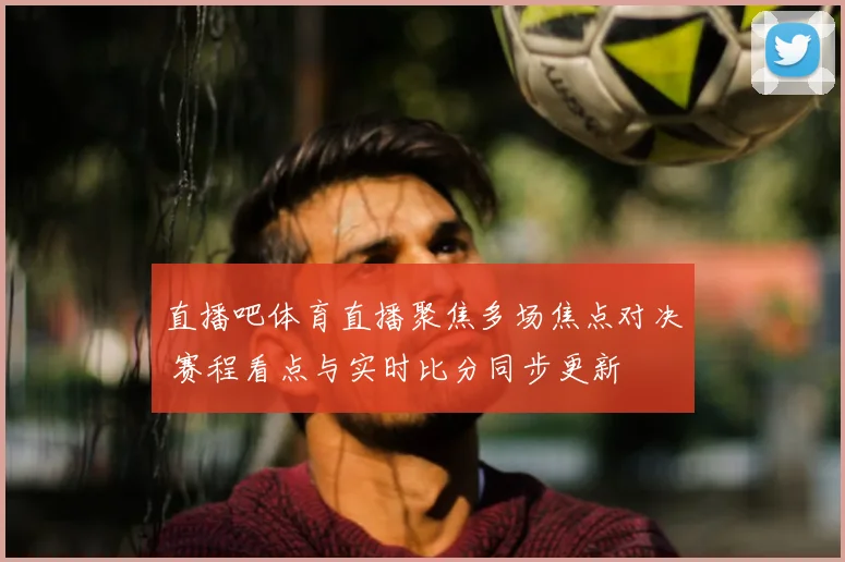 直播吧体育直播聚焦多场焦点对决 赛程看点与实时比分同步更新